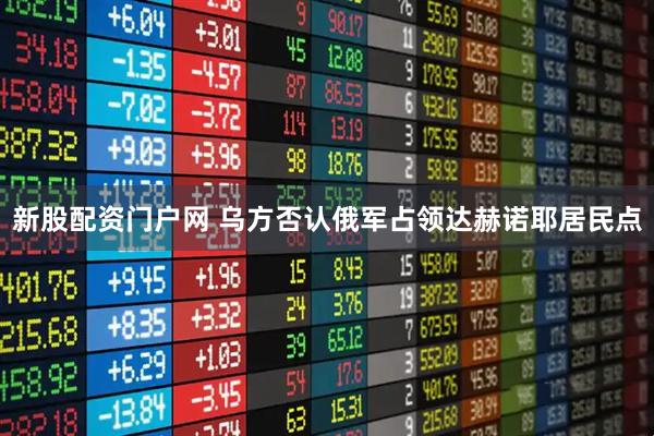 新股配资门户网 乌方否认俄军占领达赫诺耶居民点