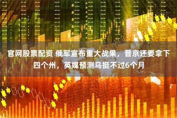 官网股票配资 俄军宣布重大战果，普京还要拿下四个州，英媒预测乌挺不过6个月
