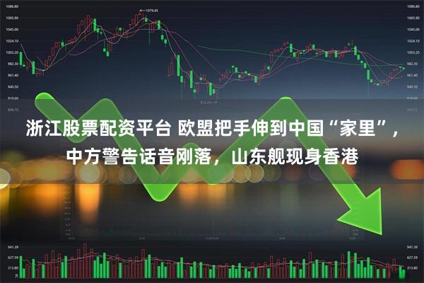 浙江股票配资平台 欧盟把手伸到中国“家里”，中方警告话音刚落，山东舰现身香港