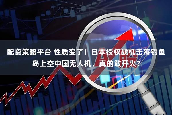 配资策略平台 性质变了！日本授权战机击落钓鱼岛上空中国无人机，真的敢开火？