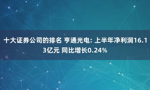十大证券公司的排名 亨通光电: 上半年净利润16.13亿元 同比增长0.24%