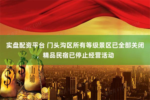 实盘配资平台 门头沟区所有等级景区已全部关闭，精品民宿已停止经营活动