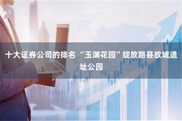 十大证券公司的排名 “玉渊花园”绽放路县故城遗址公园