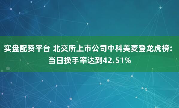 实盘配资平台 北交所上市公司中科美菱登龙虎榜: 当日换手率达到42.51%