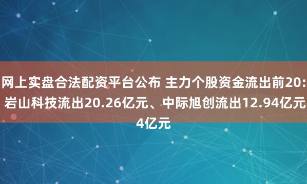网上实盘合法配资平台公布 主力个股资金流出前20: 岩山科技流出20.26亿元、中际旭创流出12.94亿元