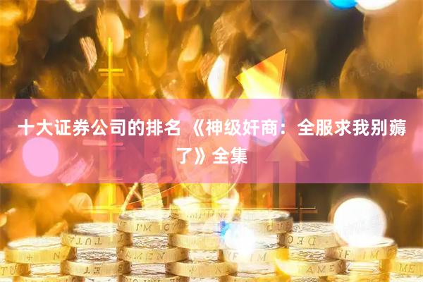 十大证券公司的排名 《神级奸商：全服求我别薅了》全集