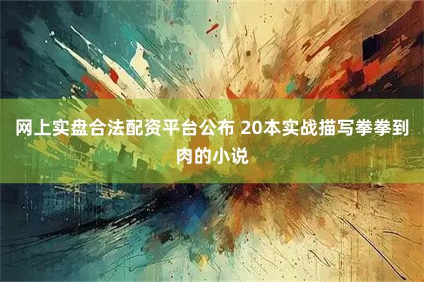 网上实盘合法配资平台公布 20本实战描写拳拳到肉的小说