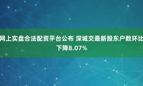 网上实盘合法配资平台公布 深城交最新股东户数环比下降8.07%