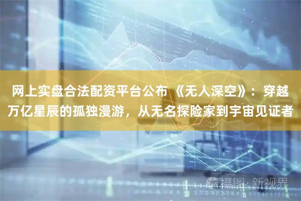 网上实盘合法配资平台公布 《无人深空》：穿越万亿星辰的孤独漫游，从无名探险家到宇宙见证者
