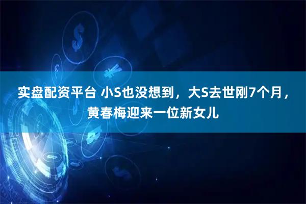 实盘配资平台 小S也没想到，大S去世刚7个月，黄春梅迎来一位新女儿