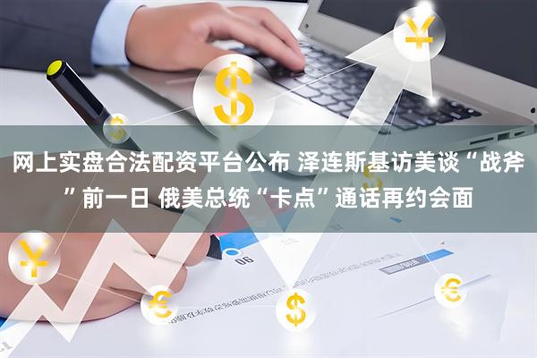 网上实盘合法配资平台公布 泽连斯基访美谈“战斧”前一日 俄美总统“卡点”通话再约会面