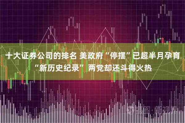 十大证券公司的排名 美政府“停摆”已超半月孕育“新历史纪录” 两党却还斗得火热