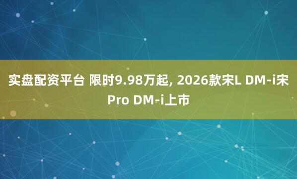 实盘配资平台 限时9.98万起, 2026款宋L DM-i宋Pro DM-i上市