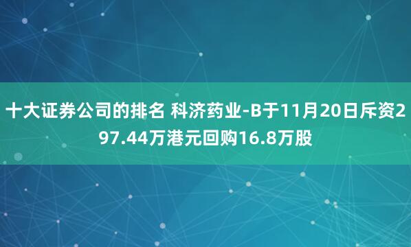 十大证券公司的排名 科济药业-B于11月20日斥资297.44万港元回购16.8万股